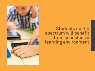Students on the
spectrum will benefit
from an inclusive
learning environment
 