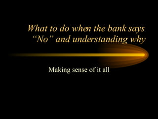 What to do when the bank says “No” and understanding why Making sense of it all 