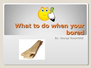 What to do when your bored By: George Rosenfeldt 