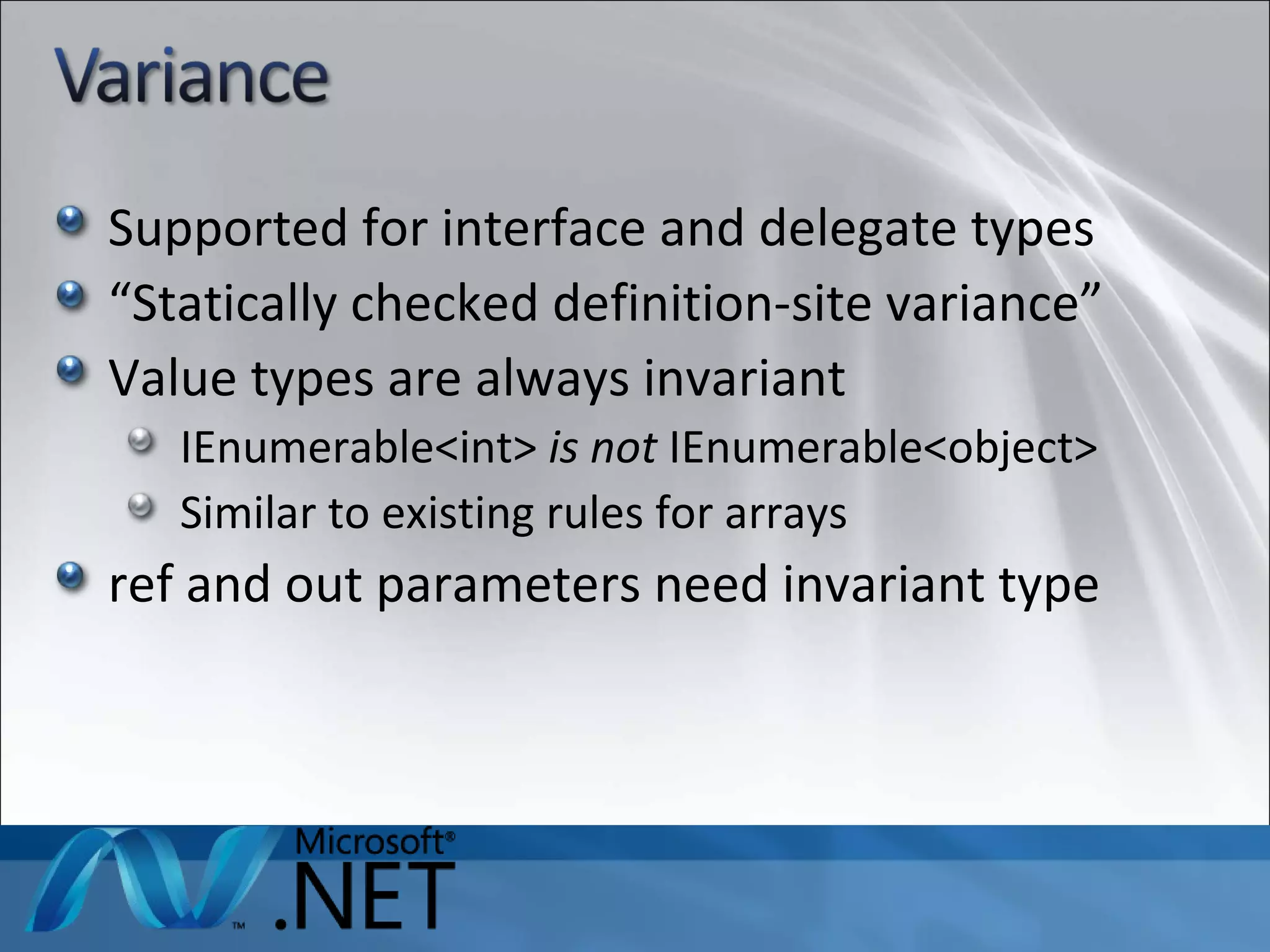 Supported for interface and delegate types “ Statically checked definition-site variance” Value types are always invariant IEnumerable<int>  is not  IEnumerable<object> Similar to existing rules for arrays ref and out parameters need invariant type 