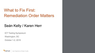 ICT Testing Symposium
Washington, DC
October 1-2, 2019
Seán Kelly / Karen Herr
What to Fix First:
Remediation Order Matters
 