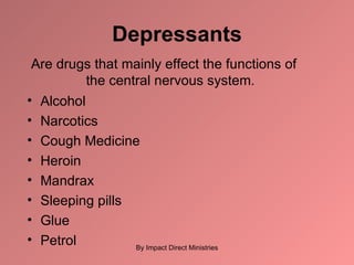 Depressants Are drugs that mainly effect the functions of the central nervous system. Alcohol Narcotics Cough Medicine Heroin Mandrax Sleeping pills Glue Petrol By Impact Direct Ministries 