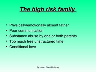 The high risk family  Physically/emotionally absent father  Poor communication Substance abuse by one or both parents Too much free unstructured time Conditional love  By Impact Direct Ministries 