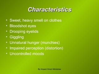 Characteristics Sweet, heavy smell on clothes Bloodshot eyes Drooping eyelids Giggling Unnatural hunger (munchies) Impaired perception (distortion) Uncontrolled moods By Impact Direct Ministries 