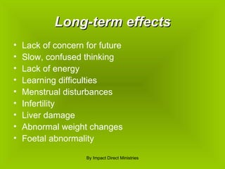 Long-term effects Lack of concern for future Slow, confused thinking Lack of energy Learning difficulties Menstrual disturbances Infertility Liver damage Abnormal weight changes Foetal abnormality By Impact Direct Ministries 