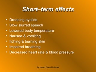 Short–term effects Drooping eyelids Slow slurred speech Lowered body temperature Nausea & vomiting Itching & burning skin Impaired breathing Decreased heart rate & blood pressure By Impact Direct Ministries 
