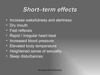 Short–term effects Increase wakefulness and alertness Dry mouth Fast reflexes Rapid / irregular heart beat Increased blood pressure Elevated body temperature Heightened sense of sexuality Sleep disturbances By Impact Direct Ministries 