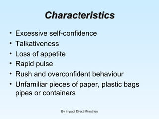 Characteristics Excessive self-confidence Talkativeness Loss of appetite Rapid pulse Rush and overconfident behaviour Unfamiliar pieces of paper, plastic bags pipes or containers By Impact Direct Ministries 
