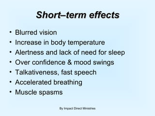 Short–term effects Blurred vision Increase in body temperature Alertness and lack of need for sleep Over confidence & mood swings Talkativeness, fast speech Accelerated breathing Muscle spasms By Impact Direct Ministries 