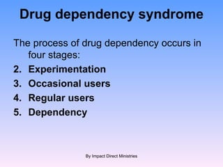 Drug dependency syndrome   The process of drug dependency occurs in four stages: Experimentation Occasional users  Regular users Dependency By Impact Direct Ministries 