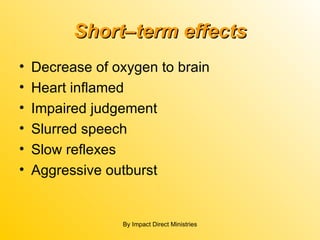 Short–term effects Decrease of oxygen to brain Heart inflamed Impaired judgement  Slurred speech Slow reflexes Aggressive outburst By Impact Direct Ministries 