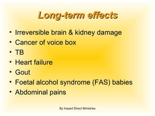 Long-term effects Irreversible brain & kidney damage Cancer of voice box TB Heart failure Gout Foetal alcohol syndrome (FAS) babies Abdominal pains By Impact Direct Ministries 