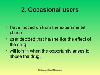 2. Occasional users Have moved on from the experimental phase  user decided that he/she like the effect of the drug  will join in when the opportunity arises to abuse the drug. By Impact Direct Ministries 