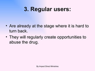 3. Regular users: Are already at the stage where it is hard to turn back.  They will regularly create opportunities to abuse the drug. By Impact Direct Ministries 