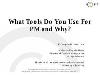 What Tools Do You Use For PM and Why? P-Camp 2008 Discussion Moderated by Nils Davis Director of Product Management Accept Software Thanks to all the participants in the discussion! (Notes by Nils Davis) 
