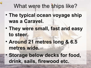 What were the ships like? <ul><li>The typical ocean voyage ship was a Caravel.  </li></ul><ul><li>They were small, fast an...