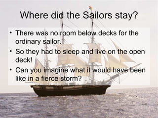 Where did the Sailors stay? <ul><li>There was no room below decks for the ordinary sailor. </li></ul><ul><li>So they had t...