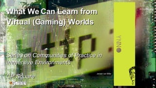What We Can Learn from Virtual (Gaming) Worlds Series on Communities of Practice in Immersive Environments CP Square 