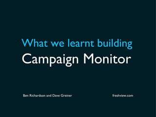 What we learnt building Campaign Monitor Ben Richardson and Dave Greiner freshview.com 