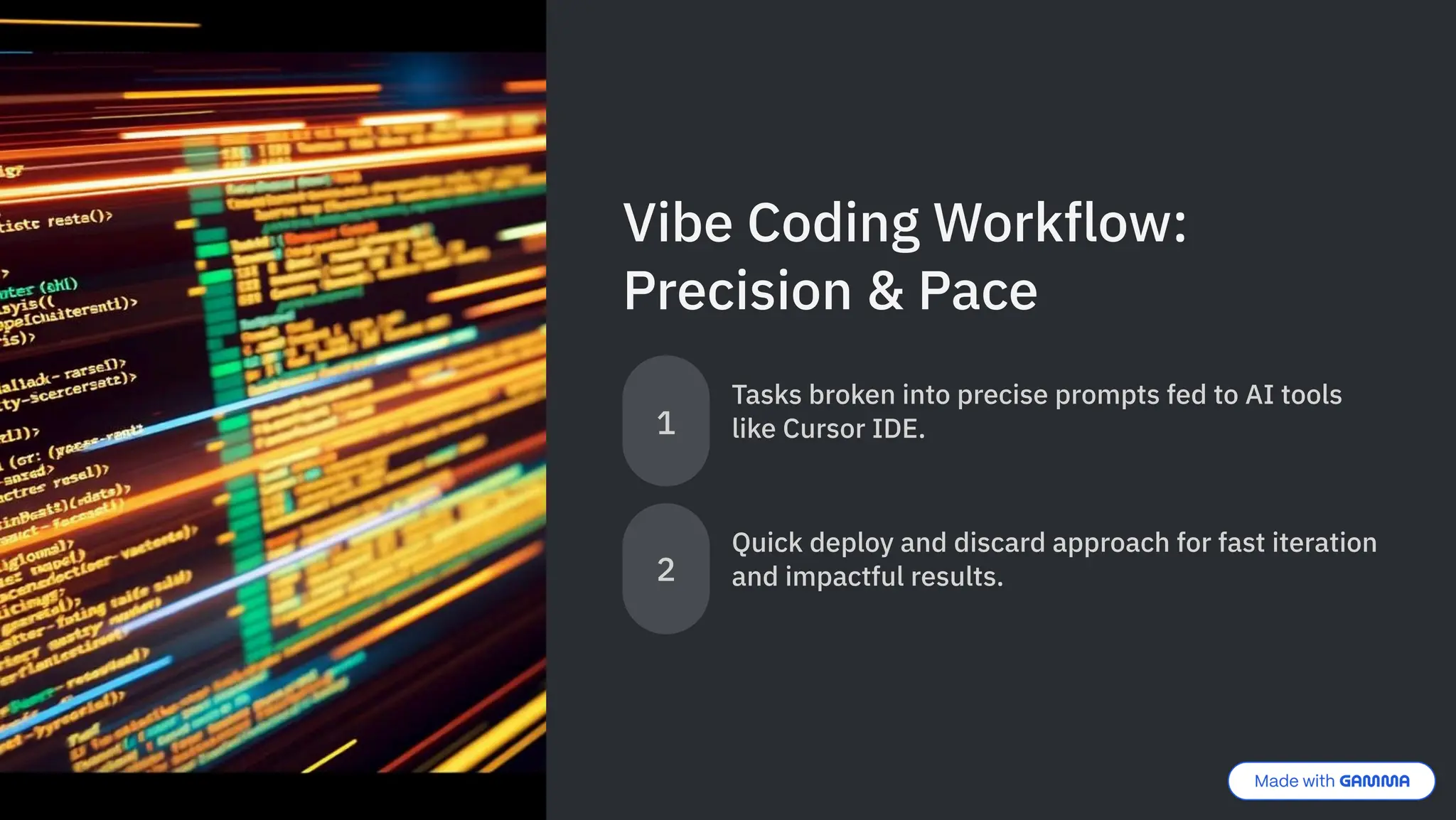 Vibe Coding Workflow:
Precision & Pace
1
Tasks broken into precise prompts fed to AI tools
like Cursor IDE.
2
Quick deploy and discard approach for fast iteration
and impactful results.
 