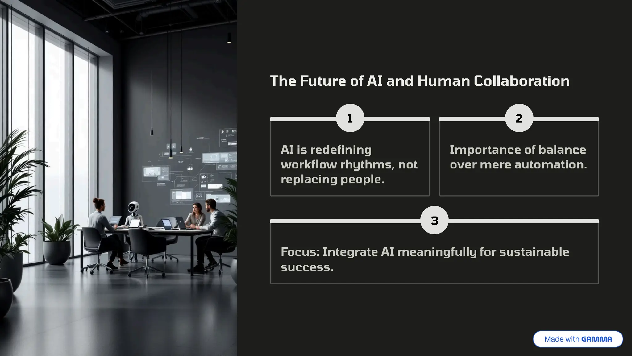 The Future of AI and Human Collaboration
1
AI is redefining
workflow rhythms, not
replacing people.
2
Importance of balance
over mere automation.
3
Focus: Integrate AI meaningfully for sustainable
success.
 