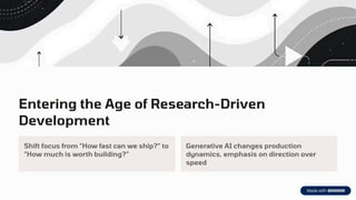 Entering the Age of Research-Driven
Development
Shift focus from "How fast can we ship?" to
"How much is worth building?"
Generative AI changes production
dynamics, emphasis on direction over
speed
 