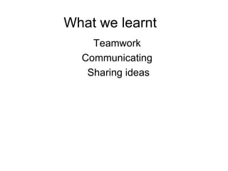 What we learnt  Teamwork  Communicating  Sharing ideas 