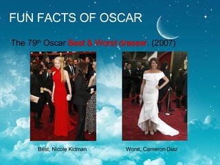 FUN FACTS OF OSCAR The 79 th  Oscar  Best & Worst dresser . (2007) Best, Nicole Kidman  Worst, Cameron Diaz 
