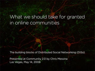 What we should take for granted
in online communities




The building blocks of Distributed Social Networking (DiSo)

Presented at Community 2.0 by Chris Messina
Las Vegas, May 14, 2008