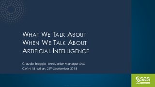 Copyright © SAS Institute Inc. All rights reserved.
WHAT WE TALK ABOUT
WHEN WE TALK ABOUT
ARTIFICIAL INTELLIGENCE
Claudio Broggio - Innovation Manager SAS
CWIN 18 - Milan, 25th September 2018
 