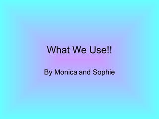 What We Use!! By Monica and Sophie 