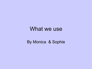 What we use By Monica  & Sophie 