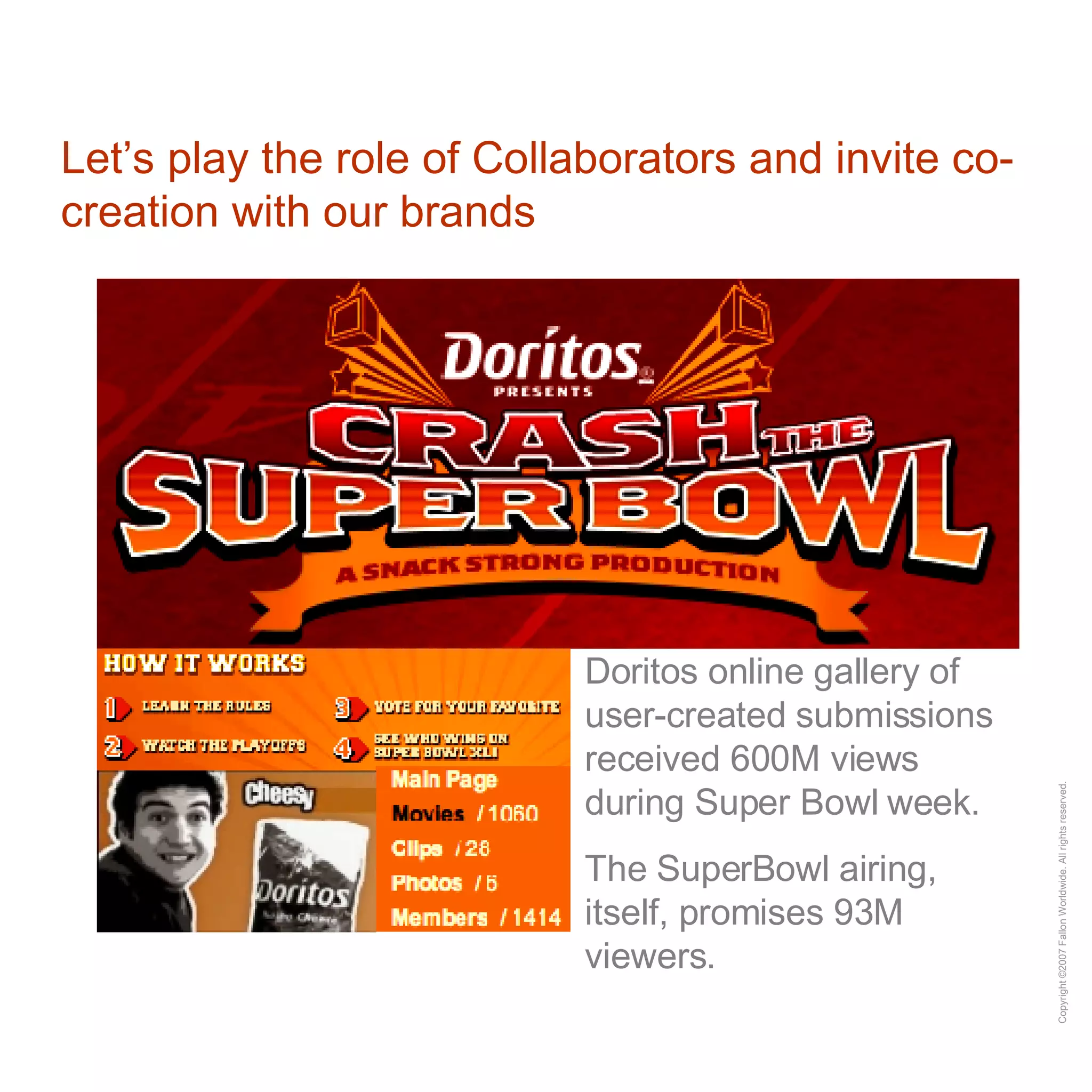 Let’s play the role of Collaborators and invite co-creation with our brands Doritos online gallery of user-created submissions received 600M views during Super Bowl week. The SuperBowl airing, itself, promises 93M viewers. 
