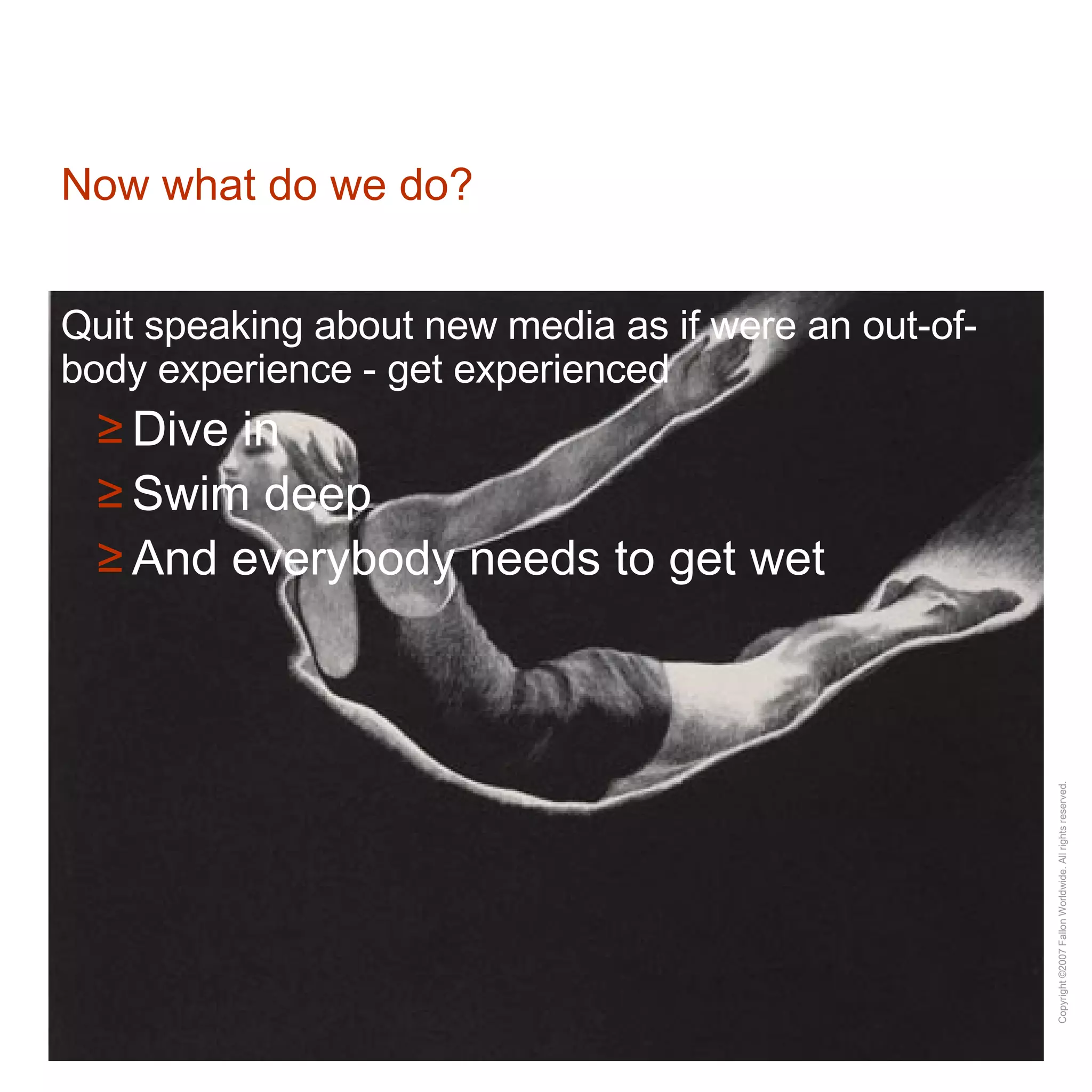 Now what do we do? Quit speaking about new media as if were an out-of-body experience - get experienced Dive in Swim deep And everybody needs to get wet 