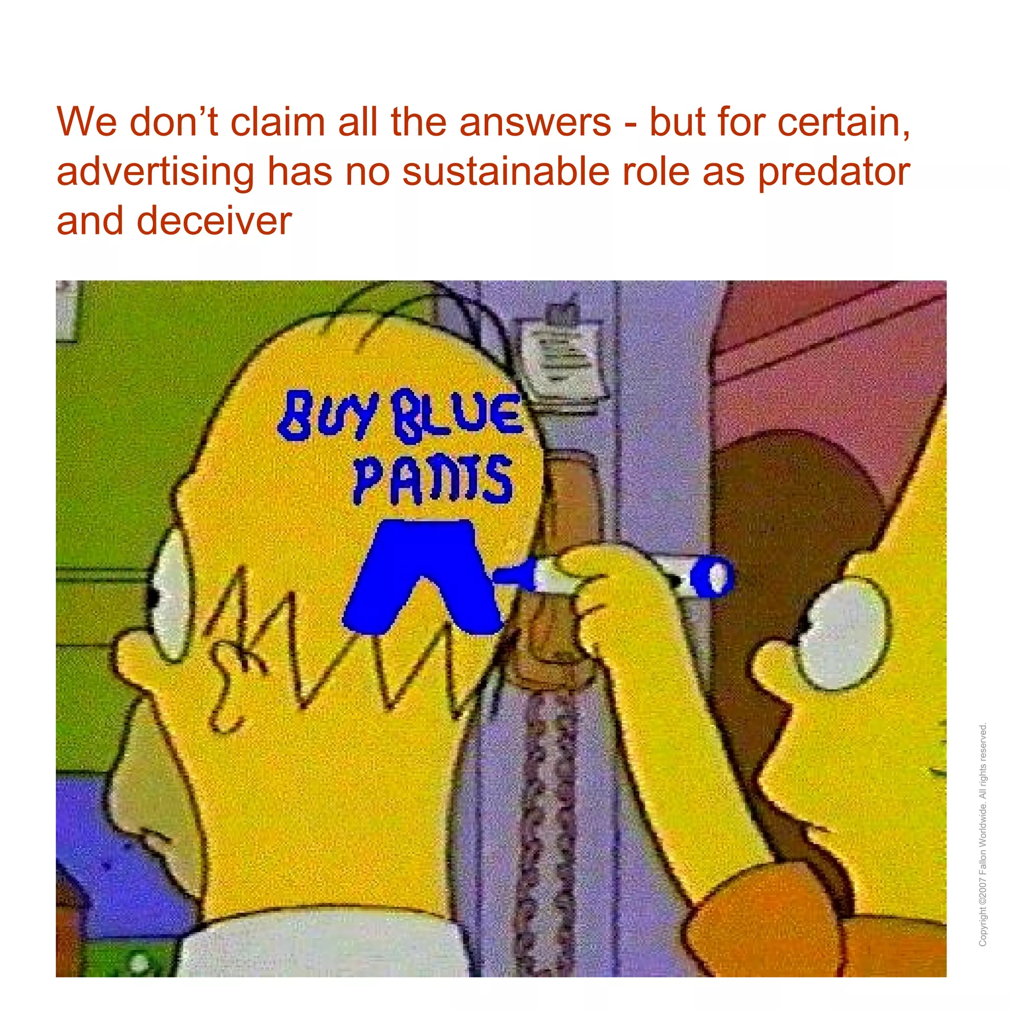 We don’t claim all the answers - but for certain, advertising has no sustainable role as predator and deceiver 