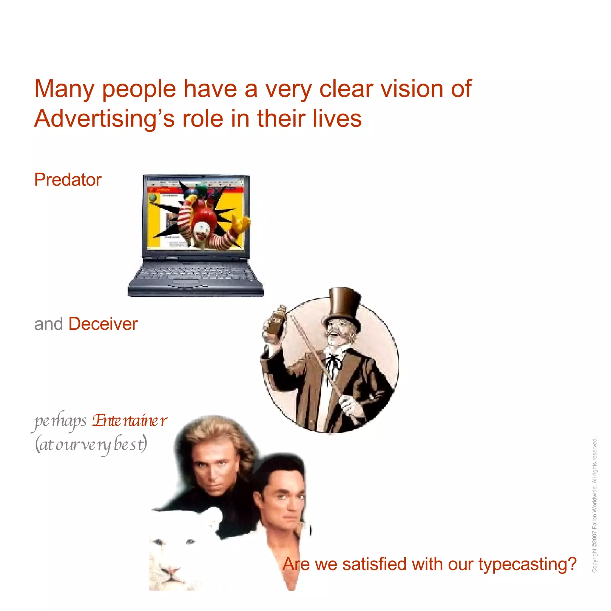 Many people have a very clear vision of Advertising’s role in their lives Predator and  Deceiver perhaps  Entertainer (at our very best) Are we satisfied with our typecasting? 