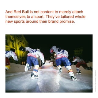 And Red Bull is not content to merely attach themselves to a sport. They’ve tailored whole new sports around their brand promise. 