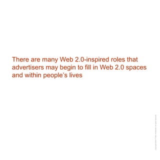 There are many Web 2.0-inspired roles that advertisers may begin to fill in Web 2.0 spaces and within people’s lives 
