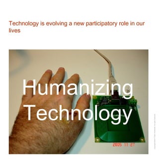 Technology is evolving a new participatory role in our lives Humanizing Technology 