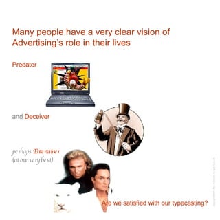 Many people have a very clear vision of Advertising’s role in their lives Predator and  Deceiver perhaps  Entertainer (at our very best) Are we satisfied with our typecasting? 