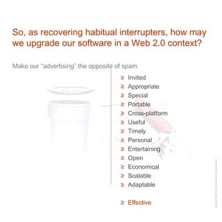 So, as recovering habitual interrupters, how may we upgrade our software in a Web 2.0 context? Make our “advertising” the opposite of spam Invited Appropriate Special Portable Cross-platform Useful Timely Personal Entertaining Open Economical Scalable Adaptable Effective 