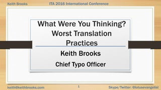 1 Skype/Twitter: @lotusevangelistkeith@keithbrooks.com
ITA 2016 International ConferenceKeith Brooks
What Were You Thinking?
Worst Translation
Practices
Keith Brooks
Chief Typo Officer
 