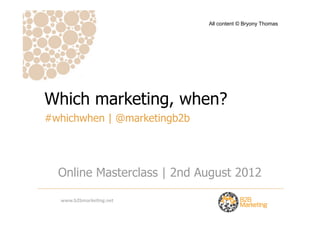 All content © Bryony Thomas




Which marketing, when?
#whichwhen | @marketingb2b




  Online Masterclass | 2nd August 2012

  www.b2bmarke*ng.net
 