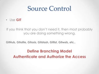 Source Control
• Use GIT
If you think that you don’t need it, then most probably
you are doing something wrong.
GitHub, Gitolite, Gitosis, Gitstash, Gitlist, Gitweb, etc..
Define Branching Model
Authenticate and Authorize the Access
 