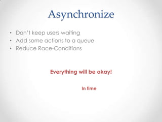 Asynchronize
• Don’t keep users waiting
• Add some actions to a queue
• Reduce Race-Conditions
Everything will be okay!
In time
 