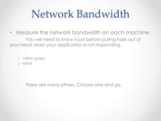 Network Bandwidth
• Measure the network bandwidth on each machine.
You will need to know it just before pulling hairs out of
your head when your application is not responding.
o volker gropp
o Iptraf
There are many others. Choose one and go.
 
