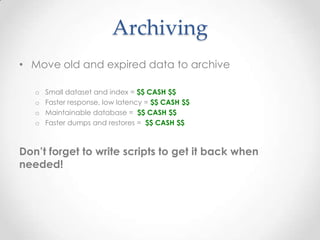 Archiving
• Move old and expired data to archive
o Small dataset and index = $$ CASH $$
o Faster response, low latency = $$ CASH $$
o Maintainable database = $$ CASH $$
o Faster dumps and restores = $$ CASH $$
Don’t forget to write scripts to get it back when
needed!
 