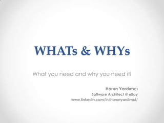 WHATs & WHYs
What you need and why you need it!
Harun Yardımcı
Software Architect @ eBay
www.linkedin.com/in/harunyardimci/
 