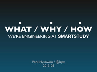 WHAT / WHY / HOW
WE’RE ENGINEERING AT SMARTSTUDY
Park Hyunwoo / @lqez
2013-05
 