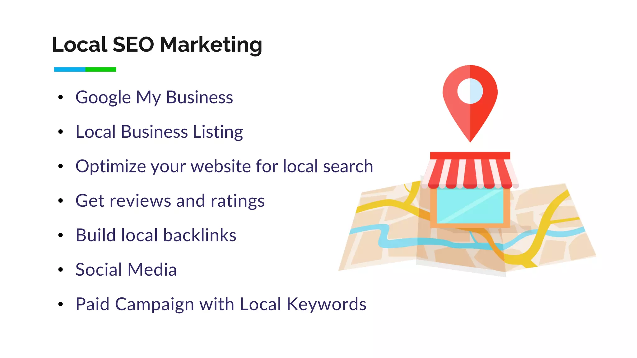 Local SEO Marketing
• Google My Business
• Local Business Listing
• Optimize your website for local search
• Get reviews and ratings
• Build local backlinks
• Social Media
• Paid Campaign with Local Keywords
 